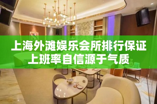 上海外滩娱乐会所排行保证上班率自信源于气质
