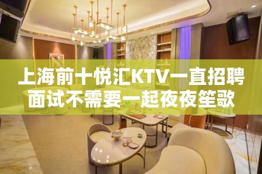 上海前十悦汇KTV一直招聘面试不需要一起夜夜笙歌