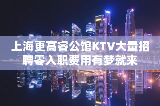 上海更高睿公馆KTV大量招聘零入职费用有梦就来