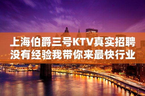 上海伯爵三号KTV真实招聘没有经验我带你来最快行业