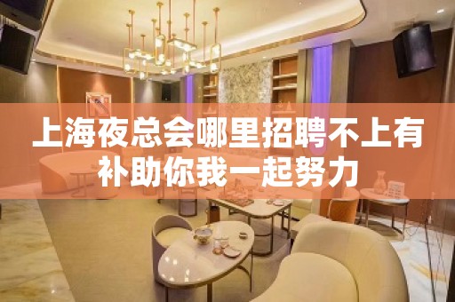 上海夜总会哪里招聘不上有补助你我一起努力
