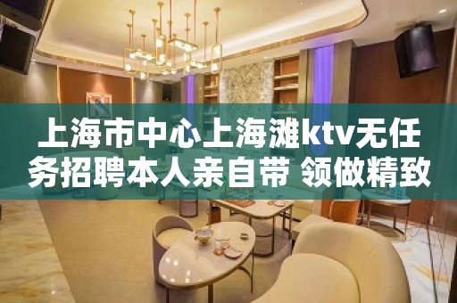 上海市中心上海滩ktv无任务招聘本人亲自带 领做精致女人