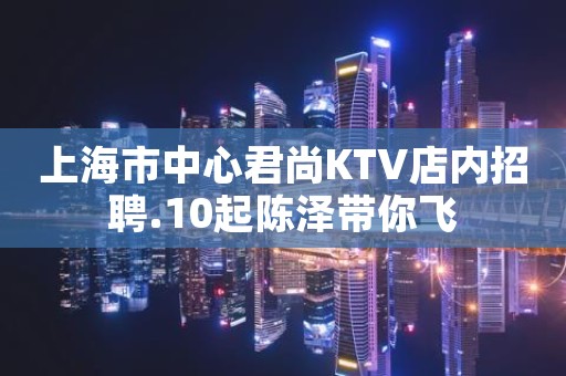 上海市中心君尚KTV店内招聘.10起陈泽带你飞