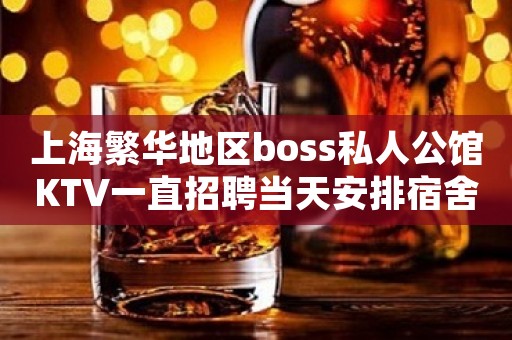 上海繁华地区boss私人公馆KTV一直招聘当天安排宿舍快快乐