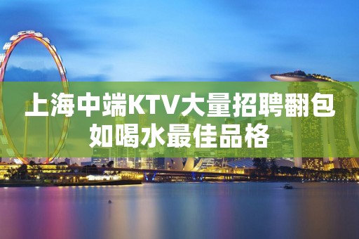 上海中端KTV大量招聘翻包如喝水最佳品格