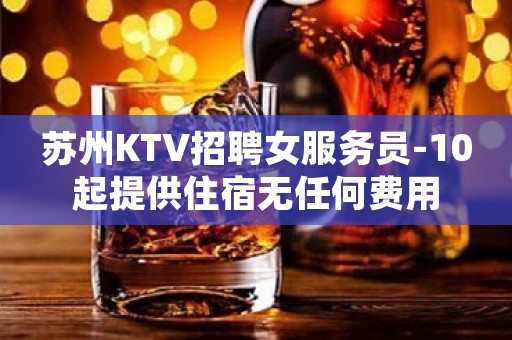 苏州KTV招聘女服务员-10起提供住宿无任何费用