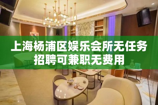 上海杨浦区娱乐会所无任务招聘可兼职无费用