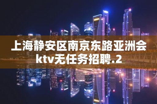 上海静安区南京东路亚洲会ktv无任务招聘.2