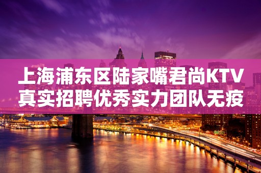 上海浦东区陆家嘴君尚KTV真实招聘优秀实力团队无疫情不检查