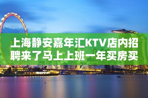 上海静安嘉年汇KTV店内招聘来了马上上班一年买房买车