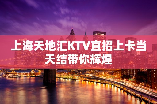 上海天地汇KTV直招上卡当天结带你辉煌
