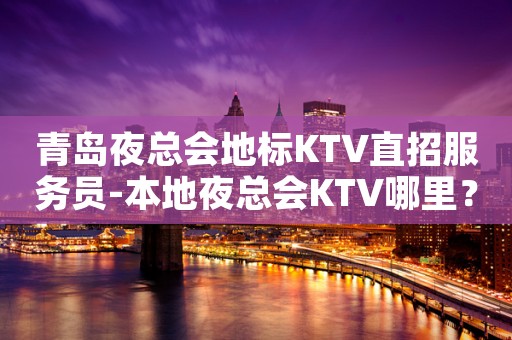 青岛夜总会地标KTV直招服务员-本地夜总会KTV哪里？