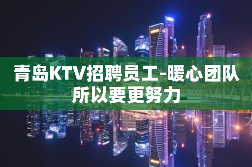 青岛KTV招聘员工-暖心团队所以要更努力