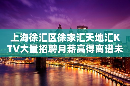 上海徐汇区徐家汇天地汇KTV大量招聘月薪高得离谱未来生活靠今