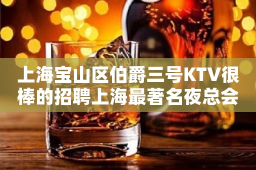 上海宝山区伯爵三号KTV很棒的招聘上海最著名夜总会点亮你的人生