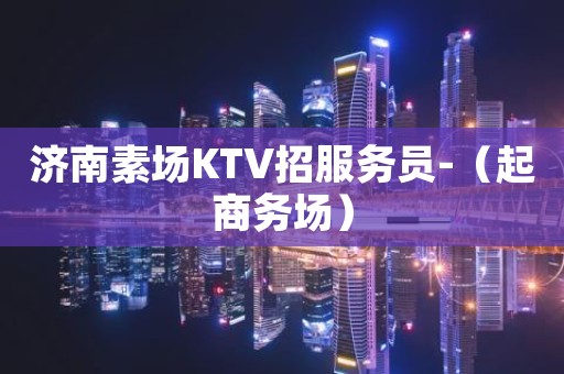 济南素场KTV招服务员-（起商务场）