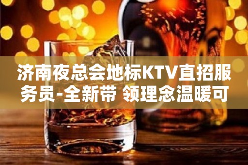 济南夜总会地标KTV直招服务员-全新带 领理念温暖可靠