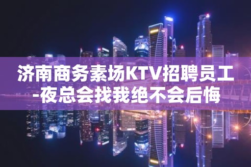 济南商务素场KTV招聘员工-夜总会找我绝不会后悔