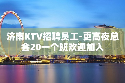 济南KTV招聘员工-更高夜总会20一个班欢迎加入