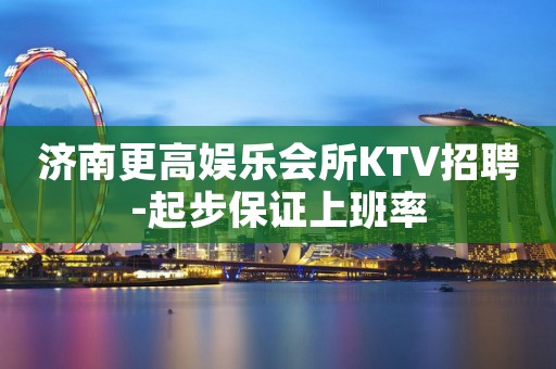 济南更高娱乐会所KTV招聘-起步保证上班率