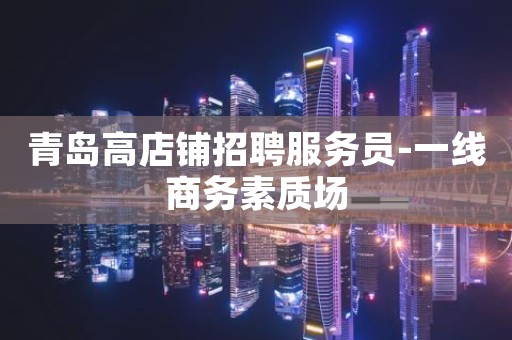 青岛高店铺招聘服务员-一线商务素质场