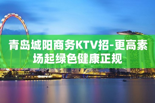 青岛城阳商务KTV招-更高素场起绿色健康正规