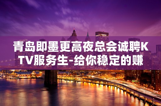 青岛即墨更高夜总会诚聘KTV服务生-给你稳定的赚