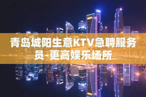 青岛城阳生意KTV急聘服务员-更高娱乐场所