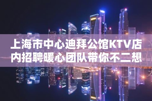 上海市中心迪拜公馆KTV店内招聘暖心团队带你不二想法