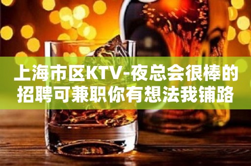 上海市区KTV-夜总会很棒的招聘可兼职你有想法我铺路