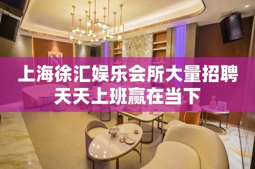 上海徐汇娱乐会所大量招聘天天上班赢在当下