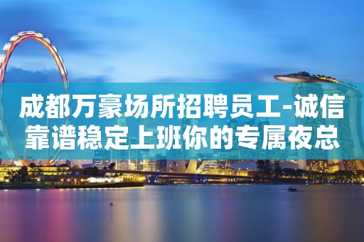 成都万豪场所招聘员工-诚信靠谱稳定上班你的专属夜总会