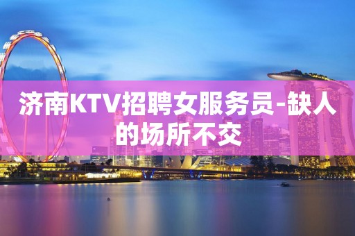济南KTV招聘女服务员-缺人的场所不交
