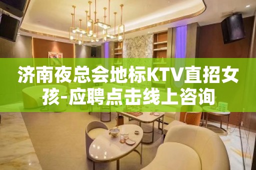 济南夜总会地标KTV直招女孩-应聘点击线上咨询