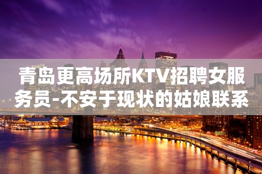 青岛更高场所KTV招聘女服务员-不安于现状的姑娘联系我