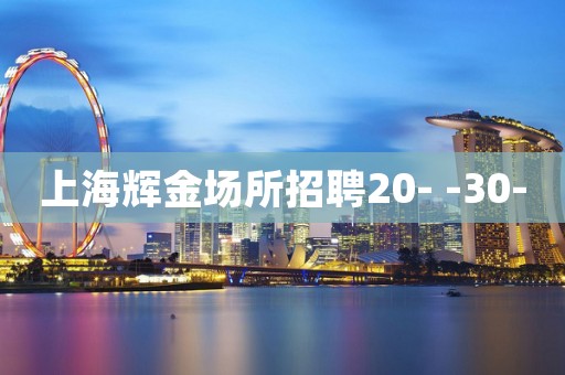 上海辉金场所招聘20- -30- 上海辉金场所招聘20- -30-