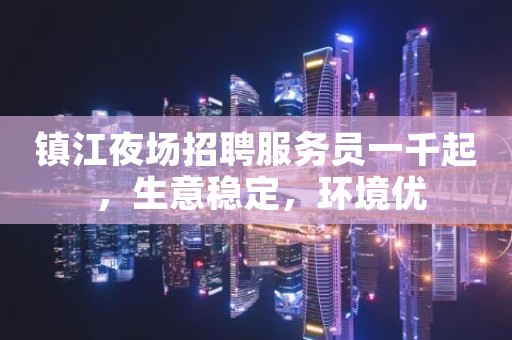 镇江夜场招聘服务员一千起 ，生意稳定，环境优