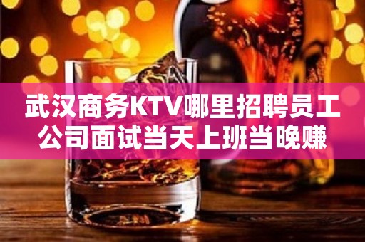 武汉商务KTV哪里招聘员工公司面试当天上班当晚赚