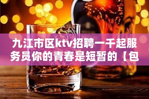 九江市区ktv招聘一千起服务员你的青春是短暂的【包住宿】