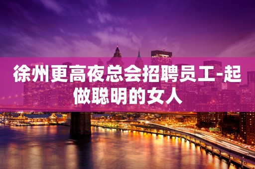 徐州更高夜总会招聘员工-起做聪明的女人
