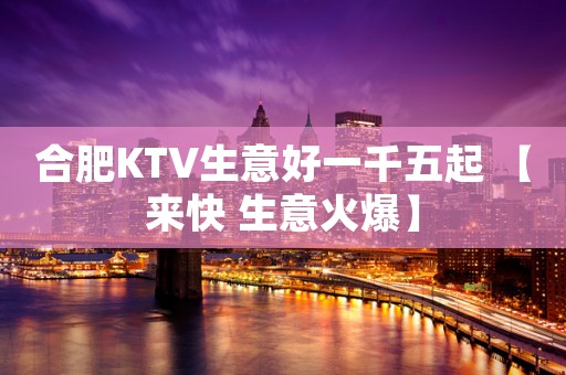 合肥KTV生意好一千五起 【来快 生意火爆】