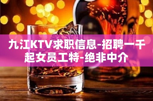 九江KTV求职信息-招聘一千起女员工特-绝非中介