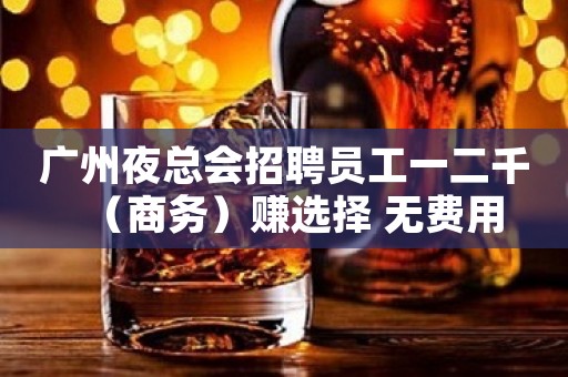 广州夜总会招聘员工一二千（商务）赚选择 无费用