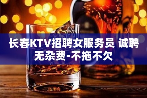 长春KTV招聘女服务员 诚聘无杂费-不拖不欠