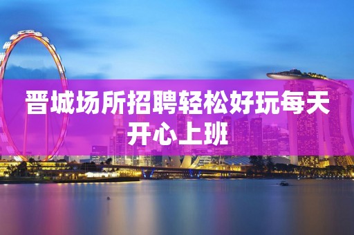 晋城场所招聘轻松好玩每天开心上班