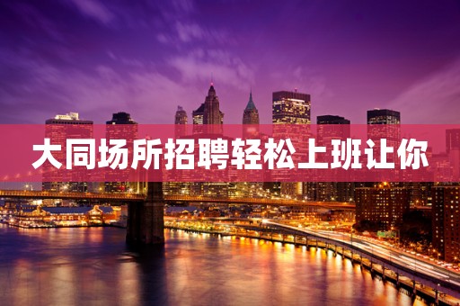 大同场所招聘轻松上班让你