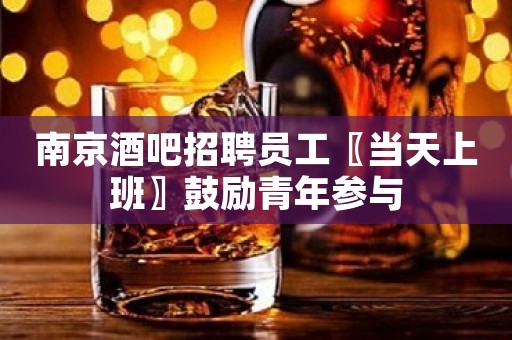 南京酒吧招聘员工〖当天上班〗鼓励青年参与