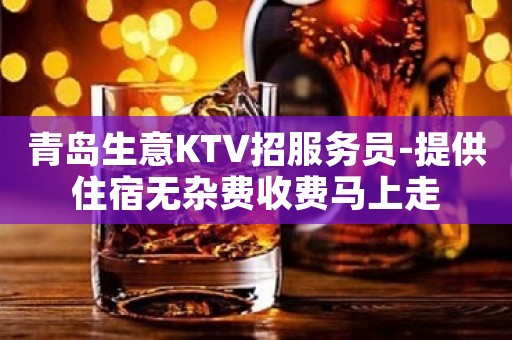 青岛生意KTV招服务员-提供住宿无杂费收费马上走