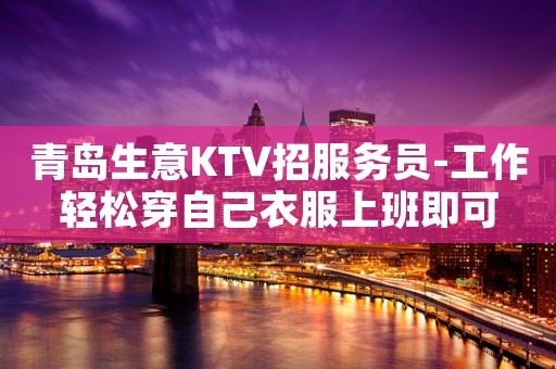 青岛生意KTV招服务员-工作轻松穿自己衣服上班即可