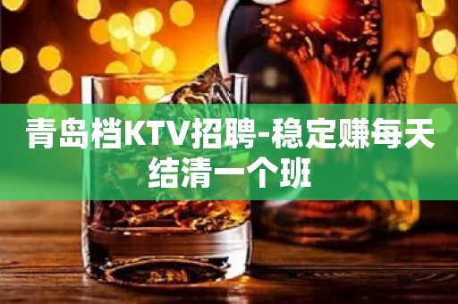 青岛档KTV招聘-稳定赚每天结清一个班